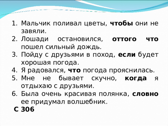 Мальчик поливал цветы, чтобы они не завяли. Лошади остановился, оттого что пошел сильный дождь. Пойду с друзьями в поход, если будет хорошая погода. Я радовался, что погода прояснилась. Мне не бывает скучно, когда я отдыхаю с друзьями. Была очень красивая полянка, словно ее придумал волшебник.  С 306 