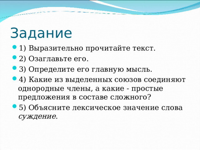 Задание 1) Выразительно прочитайте текст. 2) Озаглавьте его. 3) Определите его главную мысль. 4) Какие из выделенных союзов соединяют однородные члены, а какие - простые предложения в составе сложного? 5) Объясните лексическое значение слова суждение .  