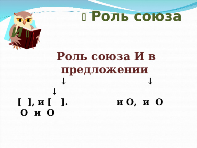    Роль союза И    Роль союза И в предложении ↓ ↓ ↓  [ ], и [ ]. и O, и O O и O  