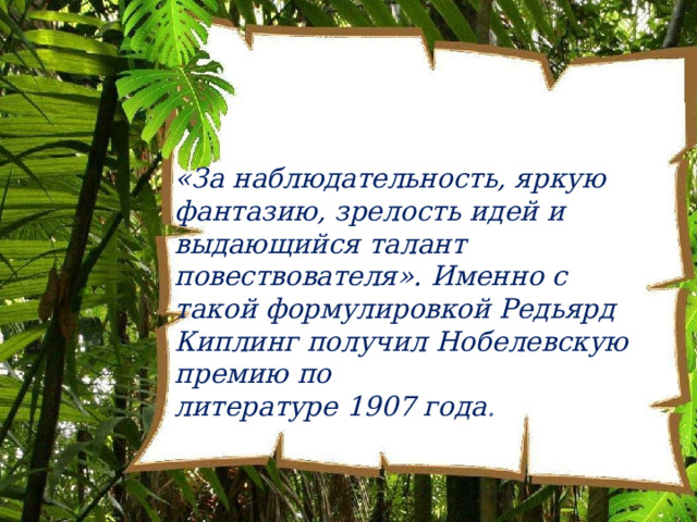 «За  наблюдательность,  яркую фантазию,  зрелость  идей  и  выдающийся талант  повествователя».  Именно  с такой  формулировкой  Редьярд  Киплинг получил  Нобелевскую  премию  по литературе  1907  года . 