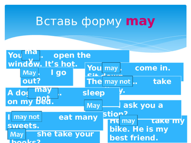 Вставь форму may You … open the window. It’s hot. may You … come in. Sit down. … I go out? They … take my diary. A dog … sleep on my bed. may not  I ask you a question? I … eat many sweets. He … take my bike. He is my best friend. … she take your books? 
