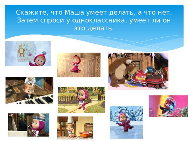 Скажите, что Маша умеет делать, а что нет. Затем спроси у одноклассника, умеет ли он это делать. 