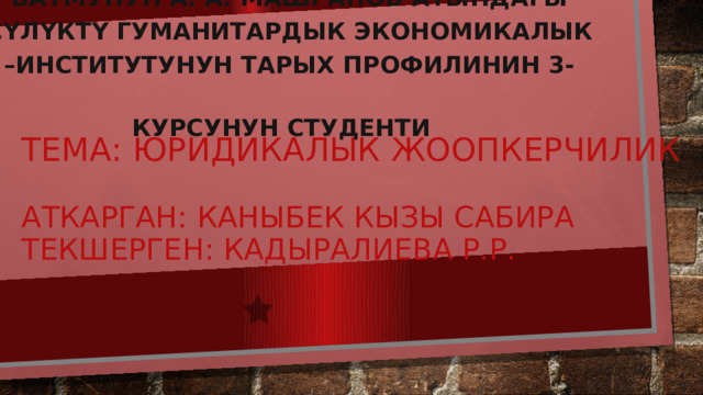 БатМУнун А. А. Машрапов атындагы Сүлүктү Гуманитардык Экономикалык –институтунун тарых профилинин 3-курсунун студенти  Тема: Юридикалык жоопкерчилик   Аткарган: Каныбек кызы Сабира  Текшерген: Кадыралиева Р.Р. 