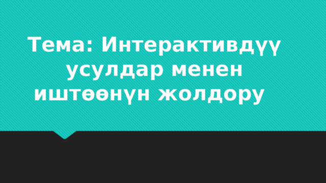  Тема: Интерактивдүү усулдар менен иштөөнүн жолдору  