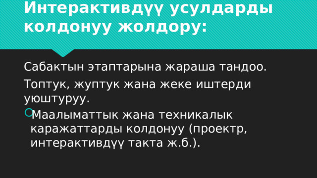 Интерактивдүү усулдарды колдонуу жолдору:   Сабактын этаптарына жараша тандоо. Топтук, жуптук жана жеке иштерди уюштуруу. Маалыматтык жана техникалык каражаттарды колдонуу (проектр, интерактивдүү такта ж.б.). 