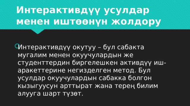 Интерактивдүү усулдар менен иштөөнүн жолдору   Интерактивдүү окутуу – бул сабакта мугалим менен окуучулардын же студенттердин биргелешкен активдүү иш-аракеттерине негизделген метод. Бул усулдар окуучулардын сабакка болгон кызыгуусун арттырат жана терең билим алууга шарт түзөт. 