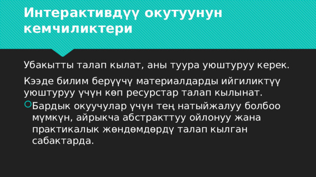 Интерактивдүү окутуунун кемчиликтери Убакытты талап кылат, аны туура уюштуруу керек. Кээде билим берүүчү материалдарды ийгиликтүү уюштуруу үчүн көп ресурстар талап кылынат. Бардык окуучулар үчүн тең натыйжалуу болбоо мүмкүн, айрыкча абстракттуу ойлонуу жана практикалык жөндөмдөрдү талап кылган сабактарда. 