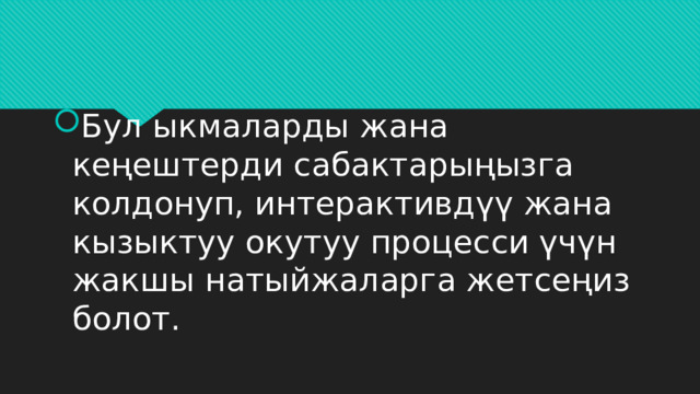 Бул ыкмаларды жана кеңештерди сабактарыңызга колдонуп, интерактивдүү жана кызыктуу окутуу процесси үчүн жакшы натыйжаларга жетсеңиз болот. 