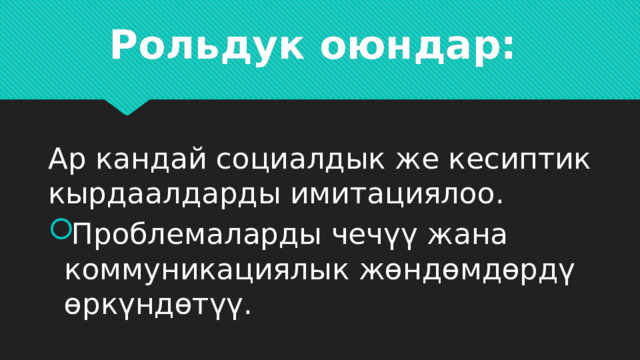 Рольдук оюндар:   Ар кандай социалдык же кесиптик кырдаалдарды имитациялоо. Проблемаларды чечүү жана коммуникациялык жөндөмдөрдү өркүндөтүү. 