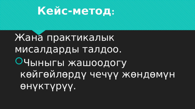 Кейс-метод :   Жана практикалык мисалдарды талдоо. Чыныгы жашоодогу көйгөйлөрдү чечүү жөндөмүн өнүктүрүү. 