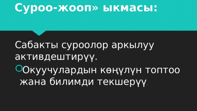Суроо-жооп» ыкмасы:   Сабакты суроолор аркылуу активдештирүү. Окуучулардын көңүлүн топтоо жана билимди текшерүү . 
