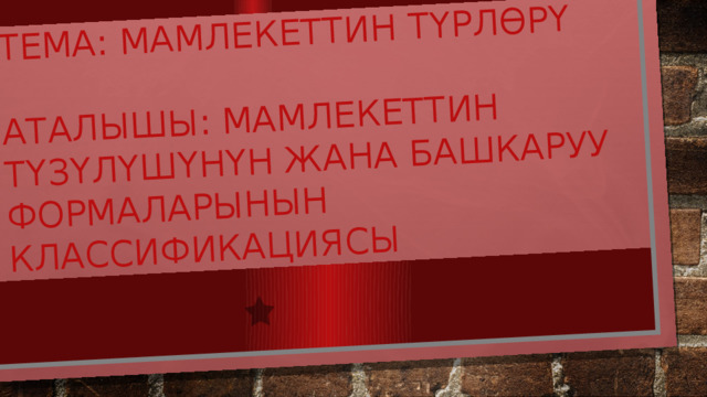 Тема: Мамлекеттин түрлөрү   Аталышы: Мамлекеттин түзүлүшүнүн жана башкаруу формаларынын классификациясы    