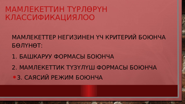 Мамлекеттин түрлөрүн классификациялоо Мамлекеттер негизинен үч критерий боюнча бөлүнөт: 1. Башкаруу формасы боюнча 2. Мамлекеттик түзүлүш формасы боюнча 3. Саясий режим боюнча 