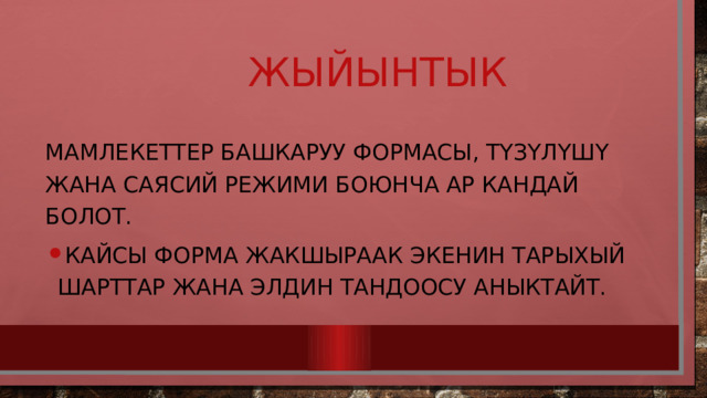  Жыйынтык Мамлекеттер башкаруу формасы, түзүлүшү жана саясий режими боюнча ар кандай болот. Кайсы форма жакшыраак экенин тарыхый шарттар жана элдин тандоосу аныктайт. 