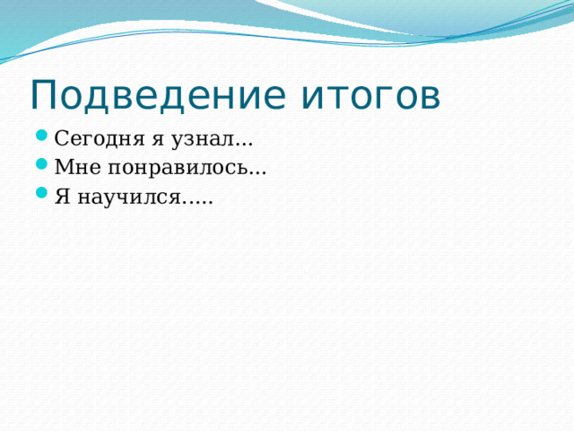 Подведение итогов Сегодня я узнал... Мне понравилось... Я научился..... 