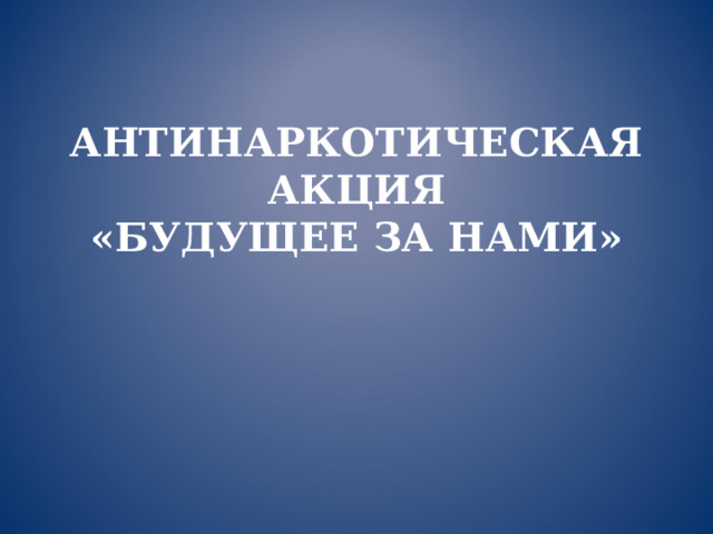 АНТИНАРКОТИЧЕСКАЯ АКЦИЯ  «БУДУЩЕЕ ЗА НАМИ»       