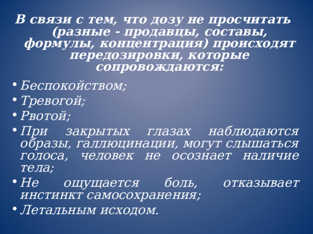 В связи с тем, что дозу не просчитать (разные - продавцы, составы, формулы, концентрация) происходят передозировки , которые сопровождаются:  Беспокойством; Тревогой; Рвотой; При закрытых глазах наблюдаются образы, галлюцинации, могут слышаться голоса, человек не осознает наличие тела; Не ощущается боль, отказывает инстинкт самосохранения;  Летальным исходом. 
