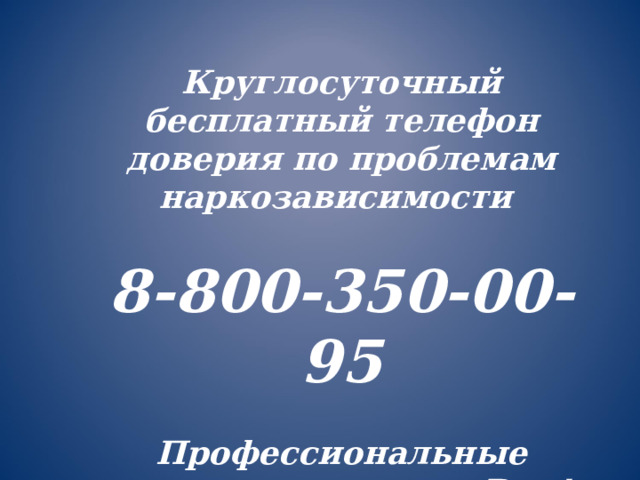  Круглосуточный бесплатный телефон доверия по проблемам наркозависимости  8-800-350-00-95  Профессиональные психологи помогут Вам! 