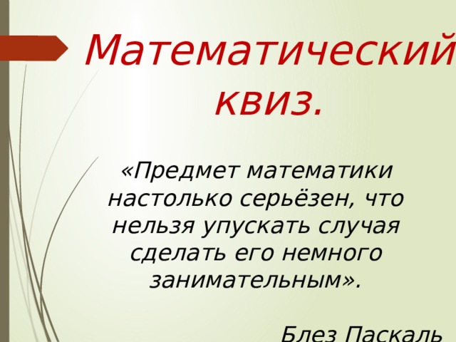 Математический квиз.  «Предмет математики настолько серьёзен, что нельзя упускать случая сделать его немного занимательным».  Блез Паскаль 
