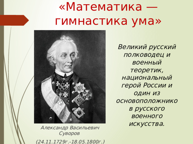 «Математика — гимнастика ума» Великий русский полководец и военный теоретик, национальный герой России и один из основоположников русского военного искусства. Александр Васильевич Суворов (24.11.1729г.-18.05.1800г.)  