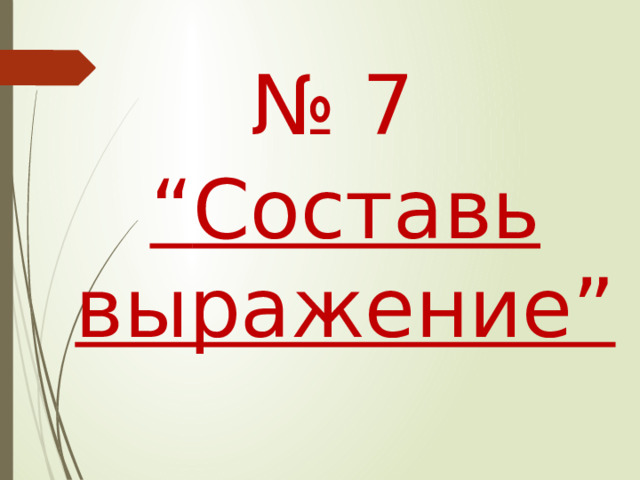 № 7 “ Составь выражение”   