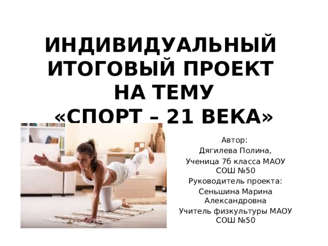 ИНДИВИДУАЛЬНЫЙ ИТОГОВЫЙ ПРОЕКТ  НА ТЕМУ  «СПОРТ – 21 ВЕКА» Автор: Дягилева Полина, Ученица 7б класса МАОУ СОШ №50 Руководитель проекта: Сеньшина Марина Александровна Учитель физкультуры МАОУ СОШ №50 