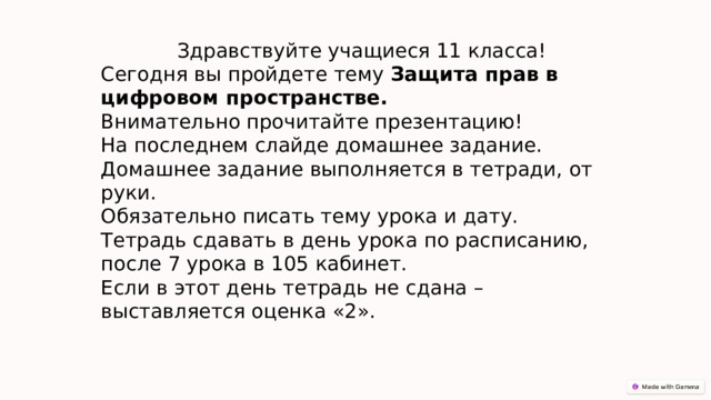 Здравствуйте учащиеся 11 класса! Сегодня вы пройдете тему Защита прав в цифровом пространстве. Внимательно прочитайте презентацию! На последнем слайде домашнее задание. Домашнее задание выполняется в тетради, от руки. Обязательно писать тему урока и дату. Тетрадь сдавать в день урока по расписанию, после 7 урока в 105 кабинет. Если в этот день тетрадь не сдана – выставляется оценка «2». 