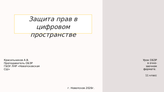  Защита прав в цифровом пространстве Урок ОБЗР в очно-заочном формате. 11 класс Красильников А.В. Преподаватель ОБЗР ГБОУ ЛНР «Новопсковская СШ» г. Новопсков 2026г. 