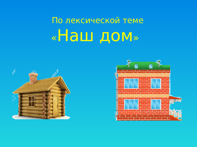 По лексической теме  « Наш дом »  