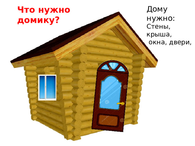 Дому нужно: Что нужно домику? Стены, крыша,  окна, двери, 