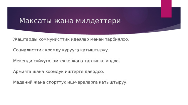 Максаты жана милдеттери Жаштарды коммунисттик идеялар менен тарбиялоо. Социалисттик коомду курууга катыштыруу. Мекенди сүйүүгө, эмгекке жана тартипке үндөө. Армияга жана коомдук иштерге даярдоо. Маданий жана спорттук иш-чараларга катыштыруу. 