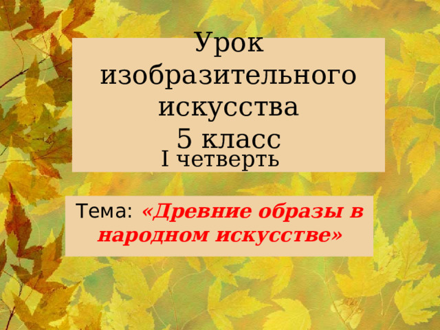  Урок изобразительного искусства  5 класс    I четверть Тема:  «Древние образы в народном искусстве» 