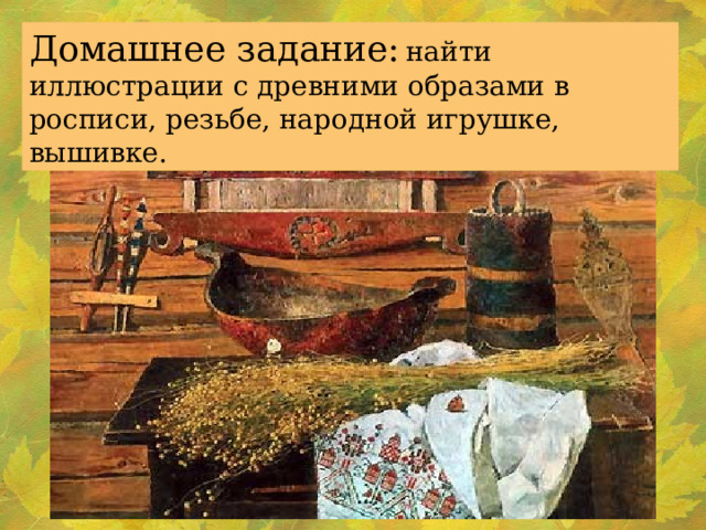 Домашнее задание:  найти иллюстрации с древними образами в росписи, резьбе, народной игрушке, вышивке. 