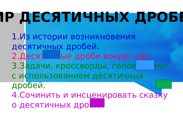 Мир десятичных дробей Из истории возникновения десятичных дробей. Десятичные дроби вокруг нас. Задачи, кроссворды, головоломки с использованием десятичных дробей. Сочинить и инсценировать сказку о десятичных дробях 