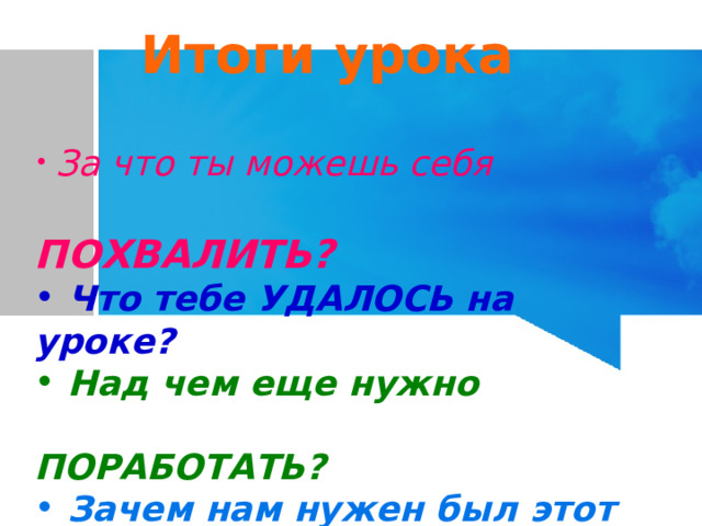 Итоги урока  За что ты можешь себя  ПОХВАЛИТЬ?  Что тебе УДАЛОСЬ на уроке?  Над чем еще нужно  ПОРАБОТАТЬ?  Зачем нам нужен был этот урок? 