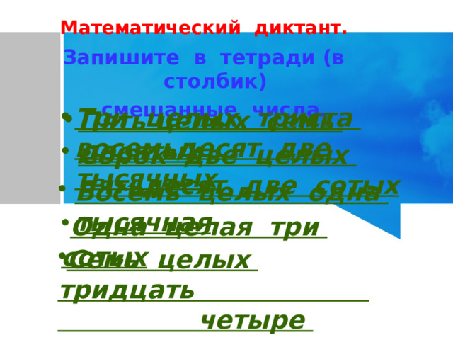 Математический диктант. Запишите в тетради (в столбик)  смешанные числа. Три целых триста восемьдесят две тысячных Пять целых семь десятых Сорок две целых пятьдесят две сотых  Восемь целых одна тысячная  Одна целая три сотых Семь целых тридцать четыре десятитысячных 