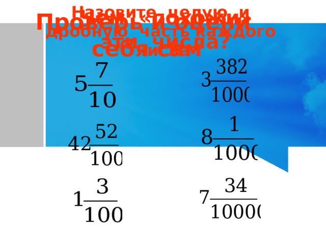 Чем «похожи»  эти числа? Назовите целую и дробную часть каждого числа Проверь и оцени  себя сам 