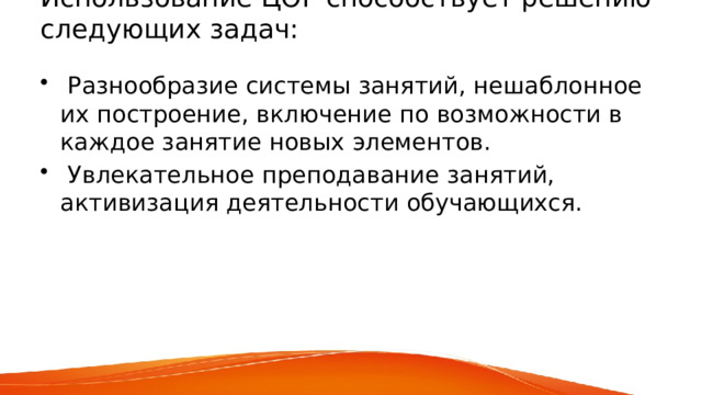 Использование ЦОР способствует решению следующих задач:    Разнообразие системы занятий, нешаблонное их построение, включение по возможности в каждое занятие новых элементов.  Увлекательное преподавание занятий, активизация деятельности обучающихся. 