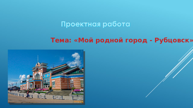 Тема: «Мой родной город - Рубцовск»   