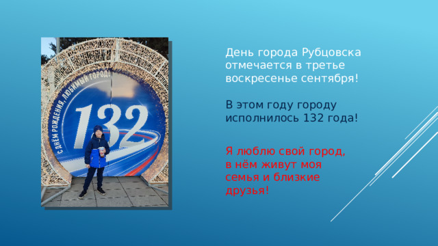 День города Рубцовска отмечается в третье воскресенье сентября! В этом году городу исполнилось 132 года! Я люблю свой город, в нём живут моя семья и близкие друзья!  