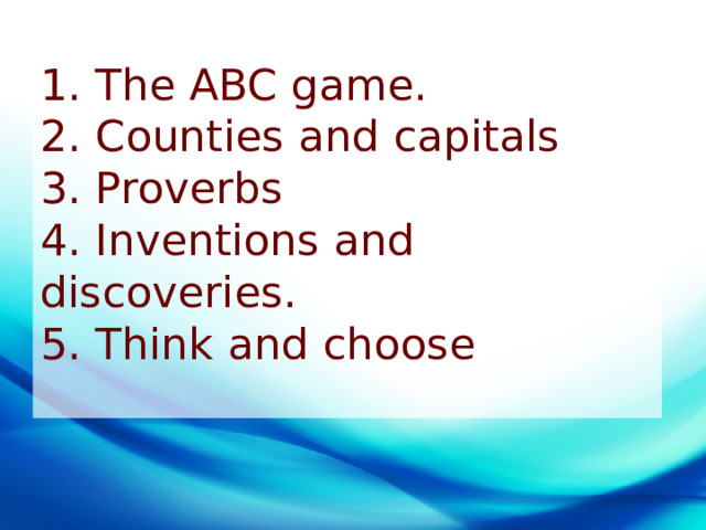 1. The ABC game. 2. Counties and capitals 3. Proverbs 4.   Inventions and discoveries. 5. Think   and   choose 