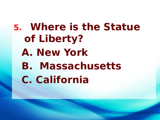 5. Where is the Statue of Liberty? A. New York B. Massachusetts С. California 