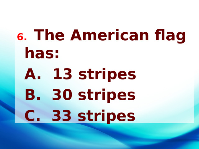 6. The American flag has:  A. 13 stripes  B. 30 stripes  C. 33 stripes 