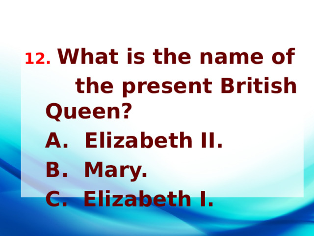 12. What is the name of  the present British Queen?  A. Elizabeth II.  B. Mary.  C. Elizabeth I. 