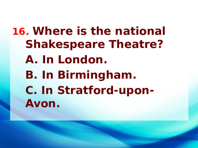 16. Where is the national Shakespeare Theatre?  A. In London.  B. In Birmingham.  C. In Stratford-upon-Avon.  