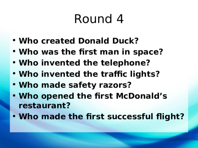 Round 4 Who created Donald Duck? Who was the first man in space? Who invented the telephone? Who invented the traffic lights? Who made safety razors? Who opened the first McDonald’s restaurant? Who made the first successful flight? 