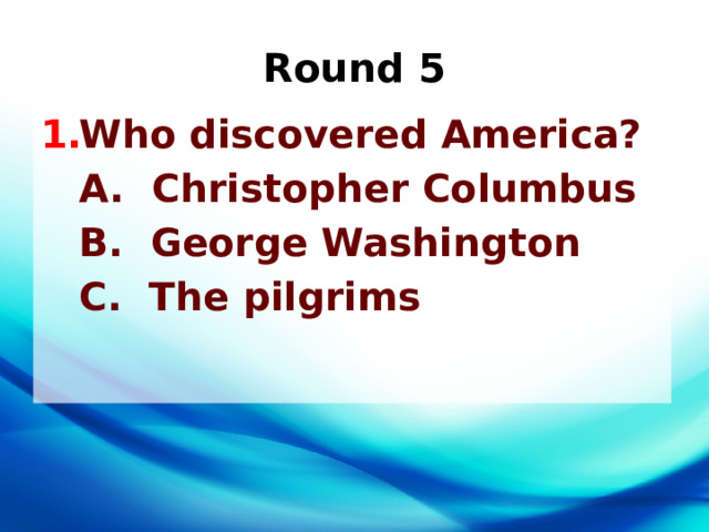 Round 5 Who discovered America?  A. Christopher Columbus  B. George Washington  С. The pilgrims  