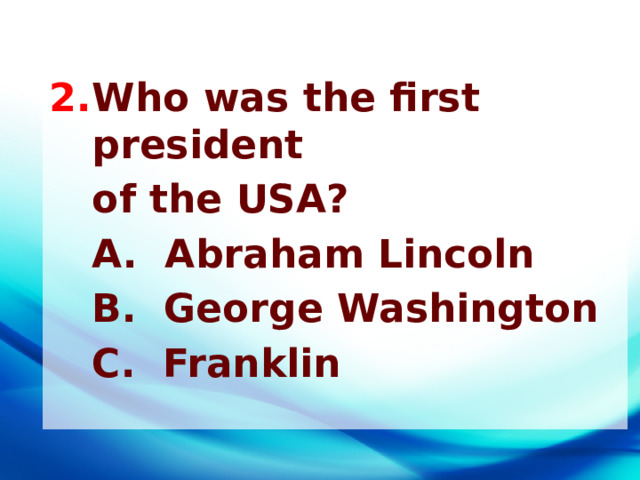 Who was the first president  of the USA?  A. Abraham Lincoln  B. George Washington  C. Franklin   