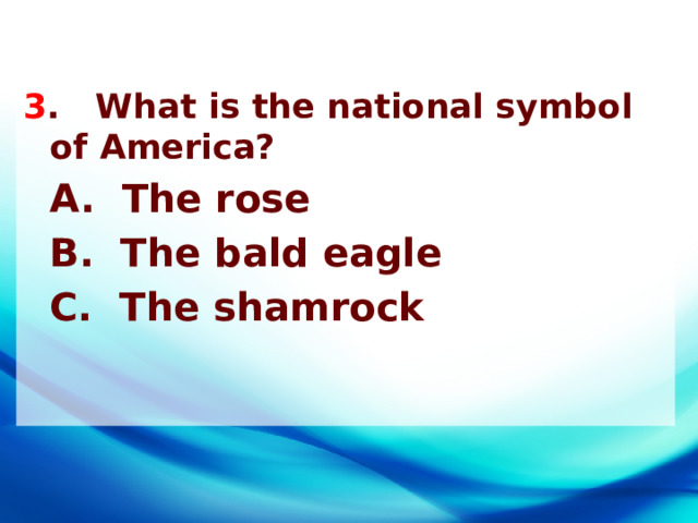 3 . What is the national symbol of America?  A. The rose  B. The bald eagle  C. The shamrock 
