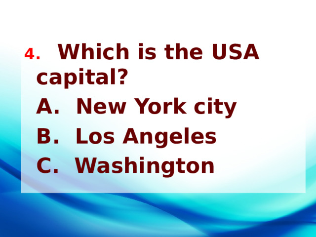 4. Which is the USA capital?  A. New York city  B. Los Angeles  C. Washington  